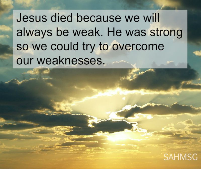Jesus dies because we will always be weak. He was strong so we could try to overcome our weaknesses.